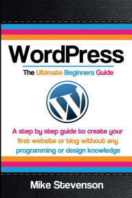 Title: Wordpress The Ultimate Beginners Guide: A step by step guide to create your first website or blog without any programming or design knowledge, Author: Mike Stevenson