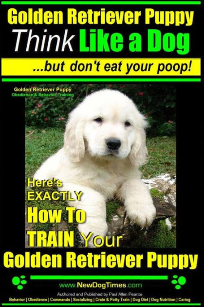 Golden Retriever Puppy Think Like A Dog But Don T Eat Your Poop Golden Retriever Puppy Obedience Behavior Training Here S Exactly How To Train Your Golden Retriever Puppy By Paul