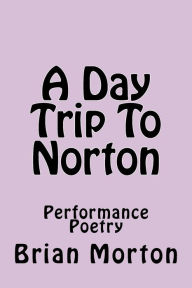 Title: A Day Trip To Norton: Performance Poetry, Author: Brian Morton