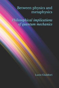 Title: Between physics and metaphysics: philosophical implications of quantum mechanics, Author: Lucio Giuliodori