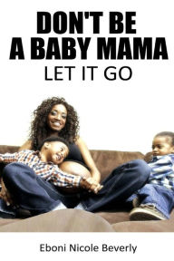 Title: Don't Be A Baby Mama: Let It Go, Author: Eboni Nicole Beverly