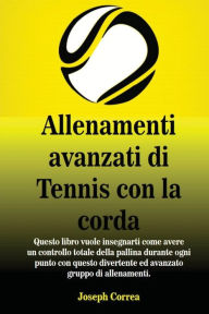 Title: Allenamenti avanzati di Tennis con la corda: Questo libro vuole insegnarti come avere un controllo totale della pallina durante ogni punto con questo divertente ed avanzato gruppo di allenamenti, Author: Joseph Correa