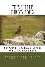 Title: this little bird's song: short poems and micropoetry, Author: Sarah Clark Melone