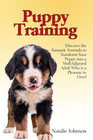 Title: Puppy Training: Discover the Fantastic Formula to Transform Your Puppy into a Well-Adjusted Adult Who is a Pleasure to Own!, Author: Natalie Johnson