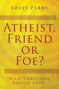 Title: Atheist, Friend or Foe?: What Christians Should Know, Author: Louis Perry