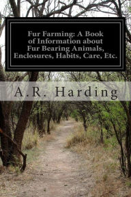 Title: Fur Farming: A Book of Information about Fur Bearing Animals, Enclosures, Habits, Care, Etc., Author: A.R. Harding