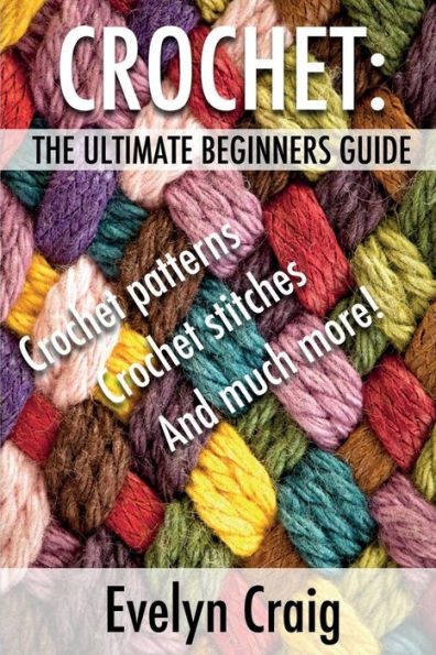 Crochet: The ultimate beginners guide to crocheting with crochet patterns, crochet stitches and more