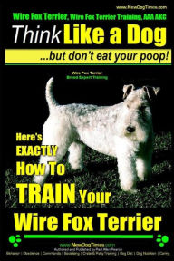 Title: Wire Fox Terrier, Wire Fox Terrier Training, AAA AKC Think Like a Dog But Don't Eat Your Poop! Wire Fox Terrier Breed Expert Training: Here's EXACTLY How To TRAIN Your Wire Fox Terrier, Author: Paul Allen Pearce