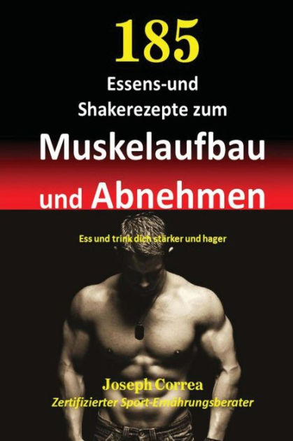 185 Essens Und Shakerezepte Zum Muskelaufbau Und Abnehmen Ess Und Trink Dich Starker Und Hager By Correa Zertifizierter Sport Ernahrungsb Paperback Barnes Noble