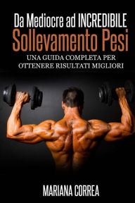 Title: Sollevamento Pesi Da Mediocre ad INCREDIBILE: Una guida completa per ottenere risultati migliori, Author: Mariana Correa