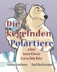 Title: Die kegelnden Polartiere: eine wortlose Geschichte, Author: Ashley Sanborn