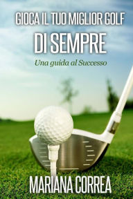 Title: Gioca il tuo miglior Golf di Sempre: Una guida al Successo, Author: Mariana Correa
