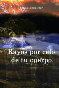 Title: Rayos por celo de tu cuerpo: (Revisado), Author: Carlos Lopez Dzur