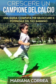 Title: Crescere un Campione del Calcio: Una guida completa per sbloccare il potenziale del tuo bambino, Author: Mariana Correa