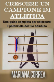Title: Crescere un campione di Atletica: Una guida completa per sbloccare il potenziale del tuo bambino, Author: Mariana Correa