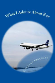 Title: What I Admire About Roy: A collection of positive thoughts, hopes, dreams, and wishes., Author: Genuine Journals