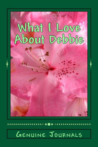 Title: What I Love About Debbie: A collection of positive thoughts, hopes, dreams, and wishes., Author: Genuine Journals
