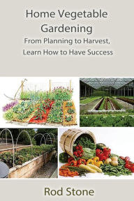 Title: Home Vegetable Gardening: From Planning to Harvest, Learn How to Have Success, Author: Rod Stone