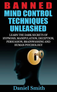 Title: Banned Mind Control Techniques Unleashed: Learn The Dark Secrets Of Hypnosis, Manipulation, Deception, Persuasion, Brainwashing And Human Psychology, Author: Daniel Smith