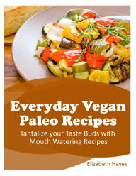 Title: Everyday Vegan Paleo Recipes: Tantalize your Taste Buds with Mouth Watering Recipes, Author: Elizabeth Hayes