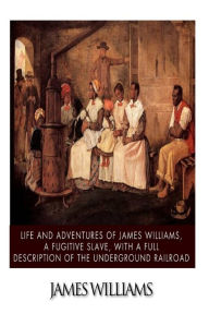 Title: Life and Adventures of James Williams, a Fugitive Slave, with a Full Description of the Underground Railroad, Author: James Williams