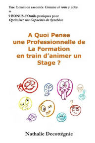 Title: A Quoi Pense une Professionnelle de La Formation en train d'animer un Stage ?: Une formation racontée Comme si vous y étiez + 9 BONUS d'Outils pratiques pour Optimiser vos Capacités de Synthèse, Author: Nathalie Decottegnie