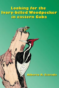 Title: Looking for the Ivory-billed-Woodpecker in eastern Cuba, Author: Alberto R Estrada