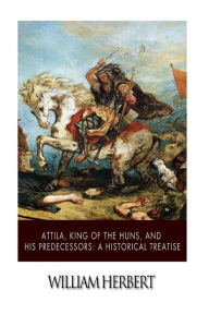Title: Attila, King of the Huns, and His Predecessors: A Historical Treatise, Author: William Herbert MD