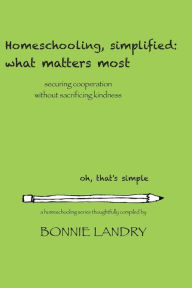 Title: Homeschooling, simplified: what matters most: securing cooperation without sacrificing kindness, Author: Bonnie Landry