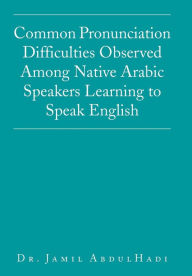 Title: Common Pronunciation Difficulties Observed Among Native Arabic Speakers Learning to Speak English, Author: Jamil Abdulhadi
