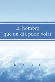 Title: El Hombre Que Un Día Pudo Volar, Author: Raul