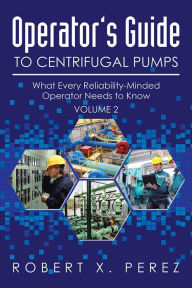 Title: Operator's Guide to Centrifugal Pumps, Volume 2: What Every Reliability-Minded Operator Needs to Know, Author: Robert X. Perez