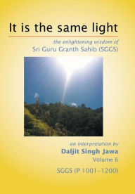 Title: It Is The Same Light: the enlightening wisdom of Sri Guru Granth Sahib (SGGS) Volume 6: SGGS (P 1001-1200), Author: Daljit Singh Jawa