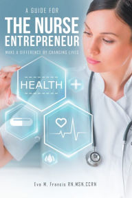 Title: A guide for The Nurse Entrepreneur: Make a difference, Author: Eva M. Francis RN MSN CCRN