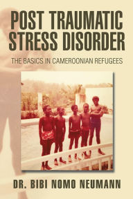 Title: Post Traumatic Stress Disorder:: The Basics in Cameroonian Refugees, Author: Dr. Bibi Nomo Neumann