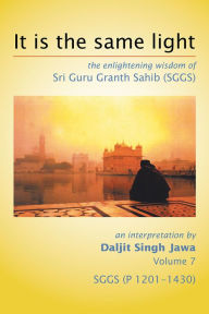 Title: It Is The Same Light: the enlightening wisdom of Sri Guru Granth Sahib (SGGS) Volume 7: SGGS (P 1201-1430), Author: Daljit Singh Jawa