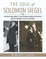 Title: THE SOUL OF SOLOMON SIEGEL: THE VALUES AND MORALITY THAT SOLOMON STRONGLY BELIEVED IN AND GIVE MEANING TO HIS LIFE AND WORK., Author: HERBERT SIEGEL
