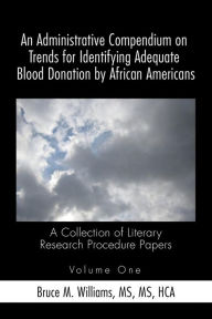 Title: An Administrative Compendium on Trends for Identifying Adequate Blood Donation by African Americans: A Collection of Literary Research Procedure Papers, Author: Williams