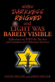 Title: When Darkness Reigned and Light Was Barely Visible: Reflections on WWII By The Son and Grandson of a Holocaust Survivor, Author: David Heller