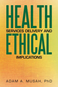 Title: Health Services Delivery and Ethical Implications, Author: Adam A. Musah PhD