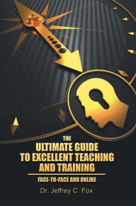 Title: The Ultimate Guide to Excellent Teaching and Training: Face-To-Face and Online, Author: Dr. Jeffrey C. Fox