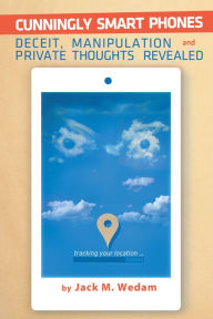 Title: Cunningly Smart Phones: Deceit, Manipulation, and Private Thoughts Revealed, Author: Jack M. Wedam