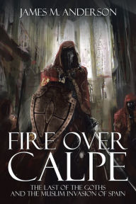 Title: Fire over Calpe: The Last of the Goths and the Muslim Invasion of Spain, Author: James M. Anderson