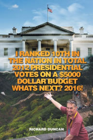 Title: I Ranked 10th in the Nation in Total 2012 Presidential Votes on a $5000 Dollar Budget Whats Next? 2016!, Author: Richard Duncan