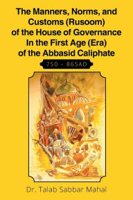 Title: The Manners, Norms, and Customs (Rusoom) of the House of Governance In the First Age (Era) of the Abbasid Caliphate 750 - 865AD, Author: Dr. Talab Sabaar Mahal