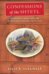 Title: Confessions of the Shtetl: Converts from Judaism in Imperial Russia, 1817-1906, Author: Ellie R. Schainker