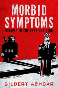 Title: Morbid Symptoms: Relapse in the Arab Uprising, Author: Gilbert Achcar