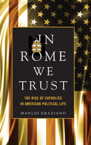 Title: In Rome We Trust: The Rise of Catholics in American Political Life, Author: Manlio Graziano