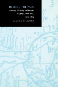 Title: Beyond the Pass: Economy, Ethnicity, and Empire in Qing Central Asia, 1759-1864, Author: James A. Millward