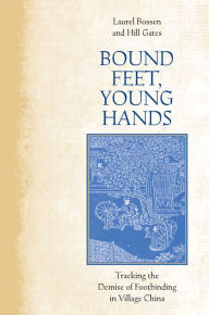 Title: Bound Feet, Young Hands: Tracking the Demise of Footbinding in Village China, Author: Laurel Bossen